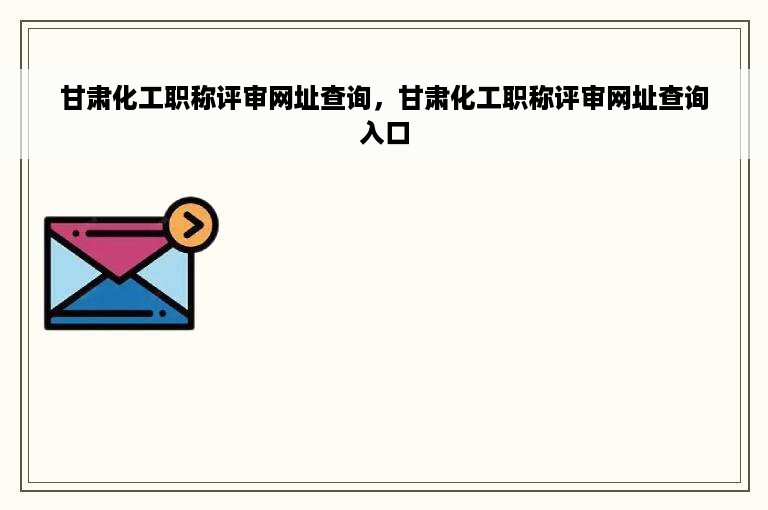 甘肃化工职称评审网址查询，甘肃化工职称评审网址查询入口