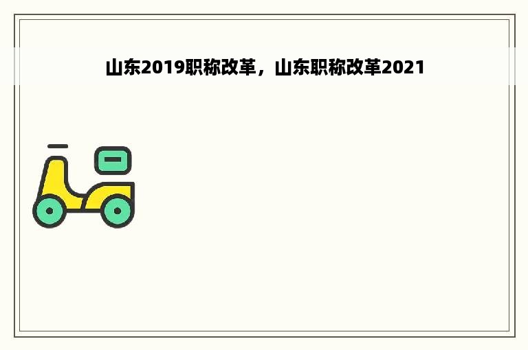 山东2019职称改革，山东职称改革2021