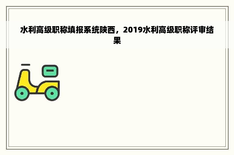 水利高级职称填报系统陕西，2019水利高级职称评审结果