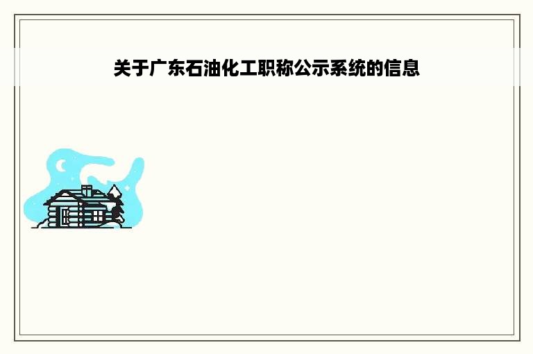 关于广东石油化工职称公示系统的信息
