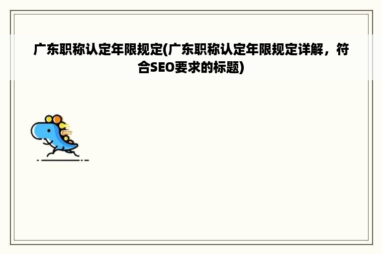 广东职称认定年限规定(广东职称认定年限规定详解，符合SEO要求的标题)