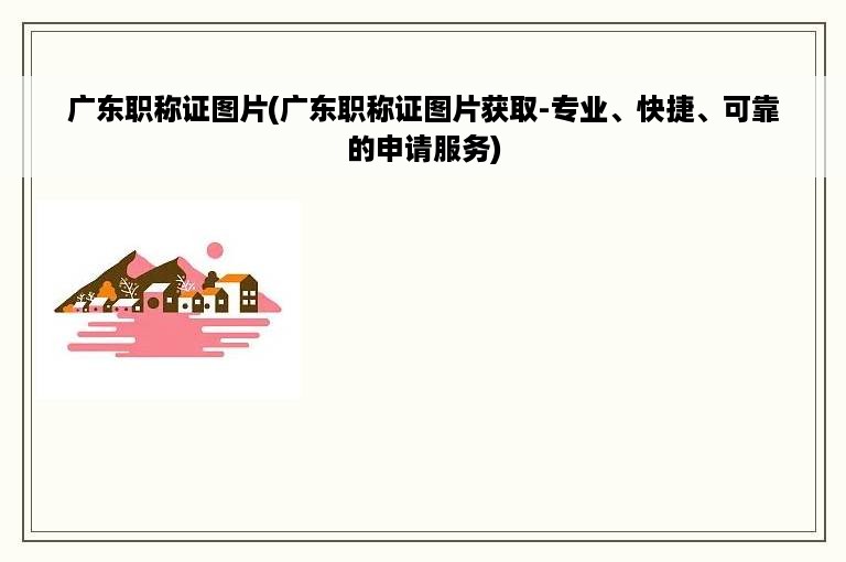 广东职称证图片(广东职称证图片获取-专业、快捷、可靠的申请服务)