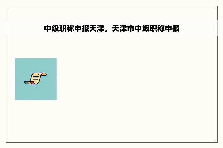 中级职称申报天津，天津市中级职称申报