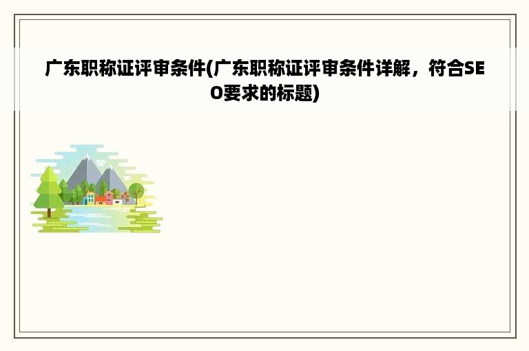 广东职称证评审条件(广东职称证评审条件详解，符合SEO要求的标题)