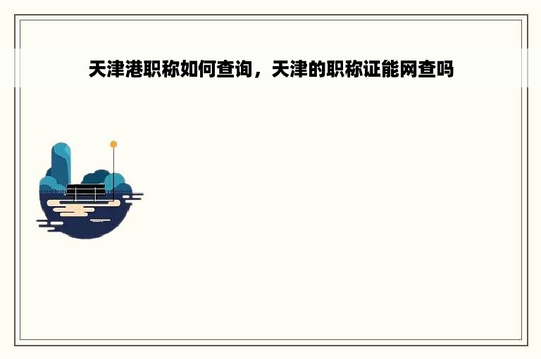 天津港职称如何查询，天津的职称证能网查吗