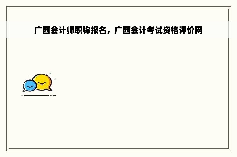 广西会计师职称报名，广西会计考试资格评价网