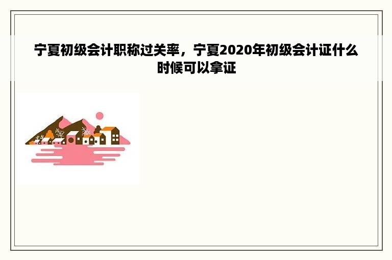 宁夏初级会计职称过关率，宁夏2020年初级会计证什么时候可以拿证