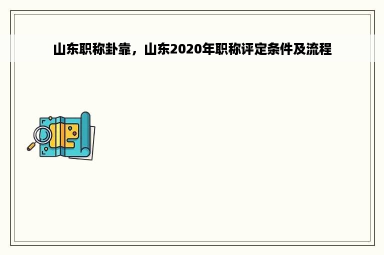 山东职称卦靠，山东2020年职称评定条件及流程