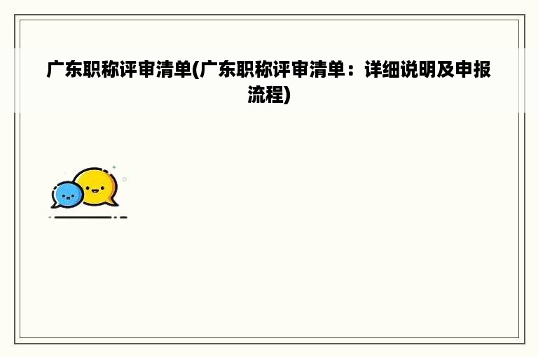 广东职称评审清单(广东职称评审清单：详细说明及申报流程)