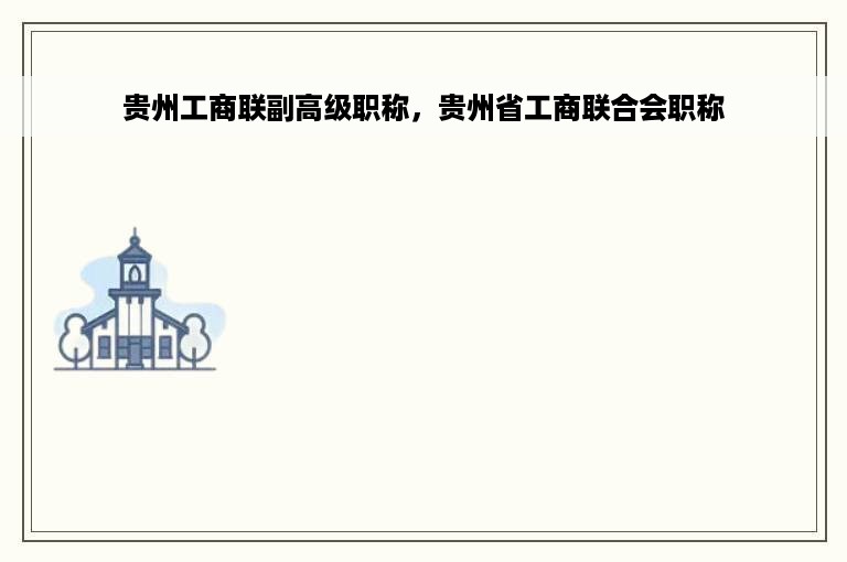 贵州工商联副高级职称，贵州省工商联合会职称