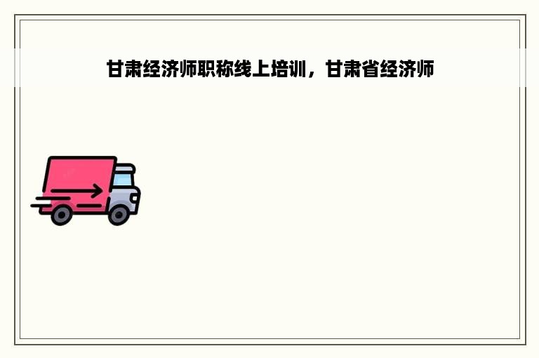 甘肃经济师职称线上培训，甘肃省经济师