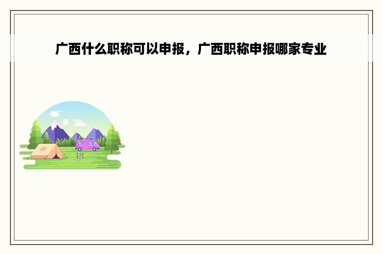 广西什么职称可以申报，广西职称申报哪家专业