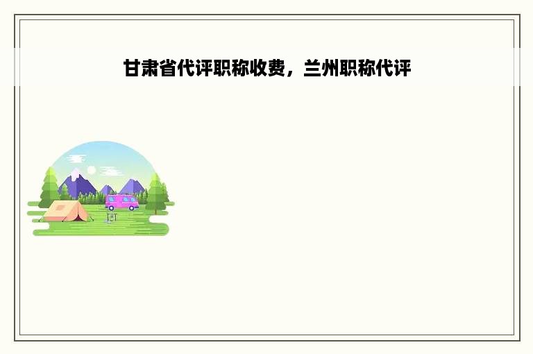 甘肃省代评职称收费，兰州职称代评