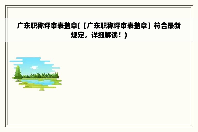 广东职称评审表盖章(【广东职称评审表盖章】符合最新规定，详细解读！)