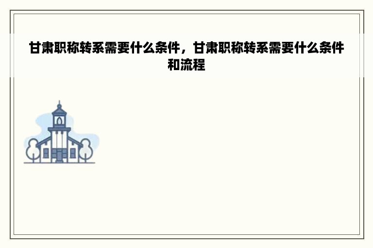 甘肃职称转系需要什么条件，甘肃职称转系需要什么条件和流程