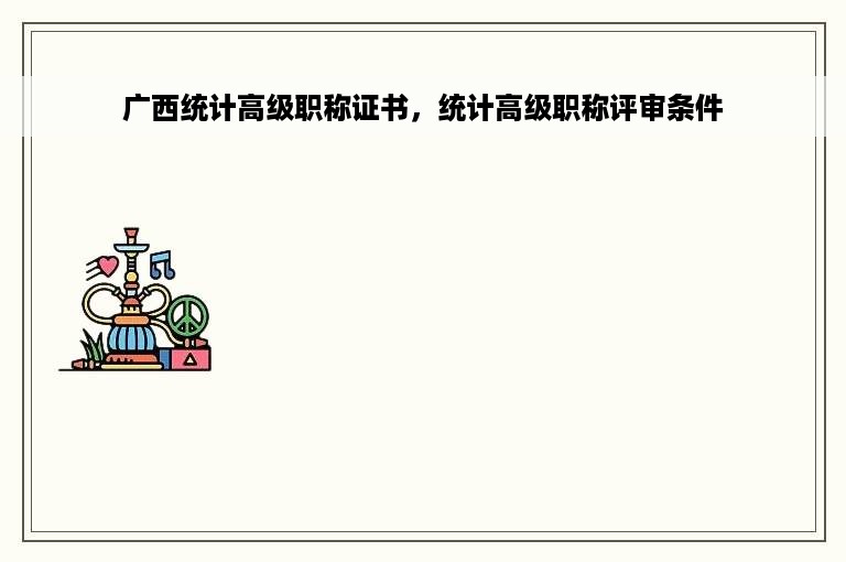广西统计高级职称证书，统计高级职称评审条件