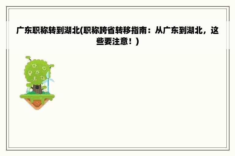 广东职称转到湖北(职称跨省转移指南：从广东到湖北，这些要注意！)