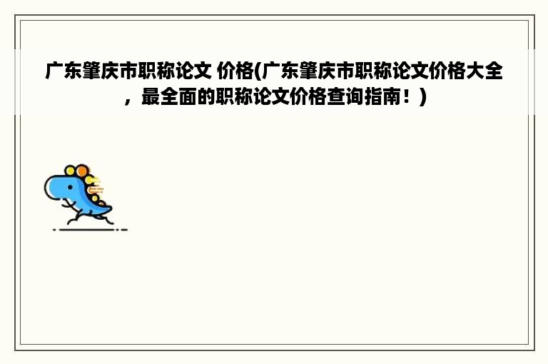 广东肇庆市职称论文 价格(广东肇庆市职称论文价格大全，最全面的职称论文价格查询指南！)