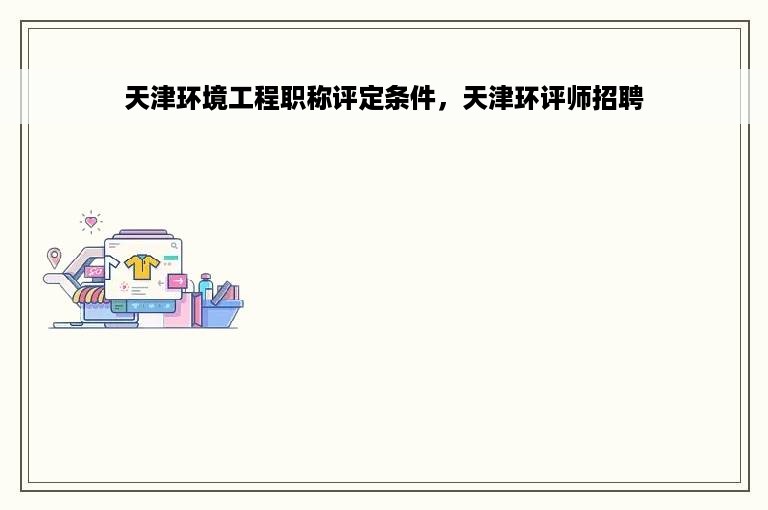天津环境工程职称评定条件，天津环评师招聘