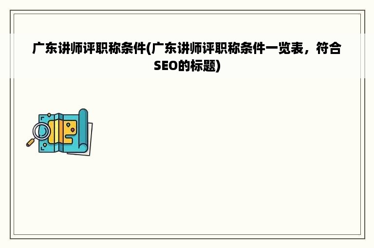广东讲师评职称条件(广东讲师评职称条件一览表，符合SEO的标题)