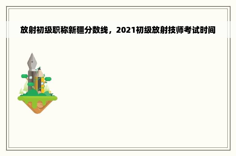 放射初级职称新疆分数线，2021初级放射技师考试时间