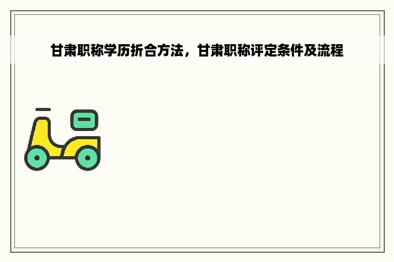 甘肃职称学历折合方法，甘肃职称评定条件及流程