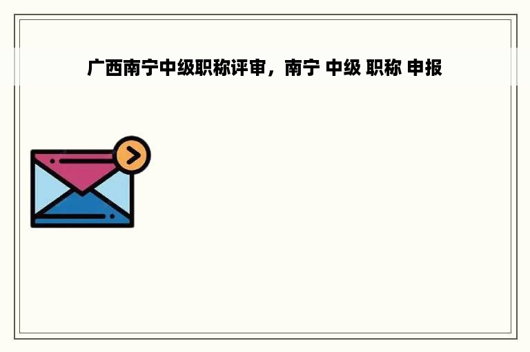广西南宁中级职称评审，南宁 中级 职称 申报
