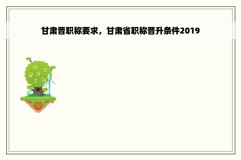 甘肃晋职称要求，甘肃省职称晋升条件2019