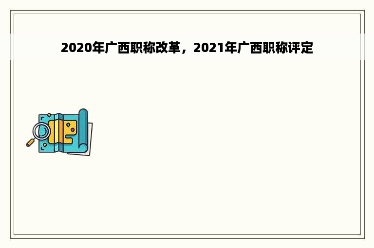 2020年广西职称改革，2021年广西职称评定