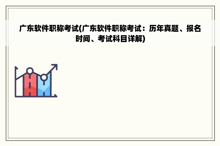 广东软件职称考试(广东软件职称考试：历年真题、报名时间、考试科目详解)