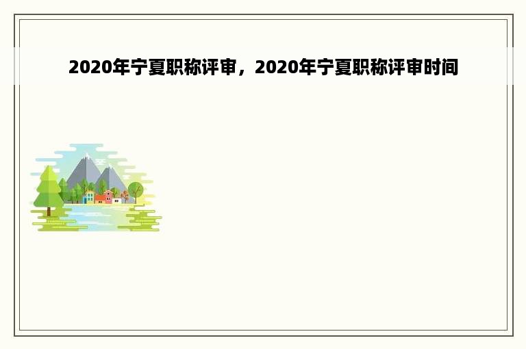 2020年宁夏职称评审，2020年宁夏职称评审时间