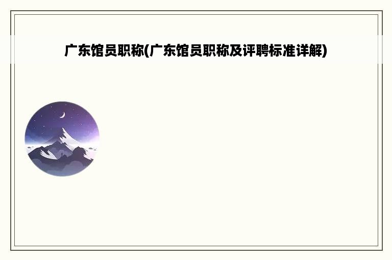 广东馆员职称(广东馆员职称及评聘标准详解)