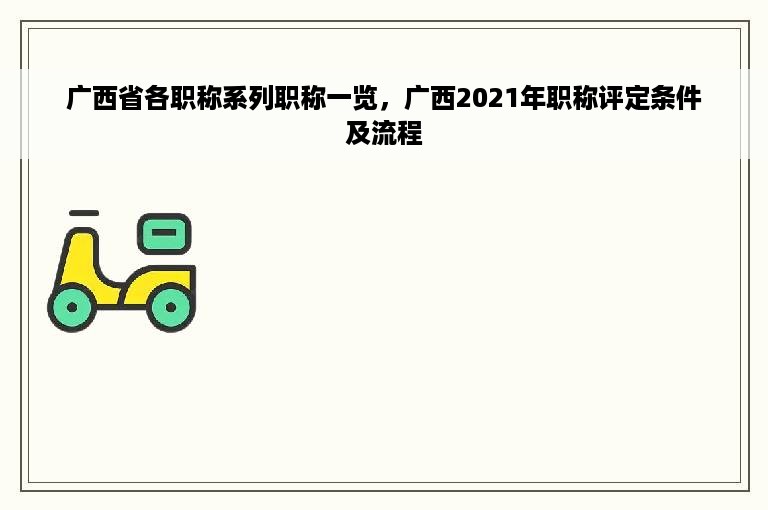 广西省各职称系列职称一览，广西2021年职称评定条件及流程
