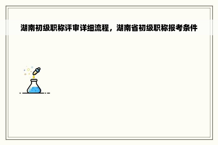 湖南初级职称评审详细流程，湖南省初级职称报考条件