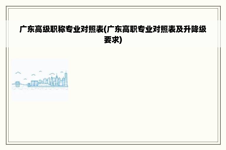 广东高级职称专业对照表(广东高职专业对照表及升降级要求)