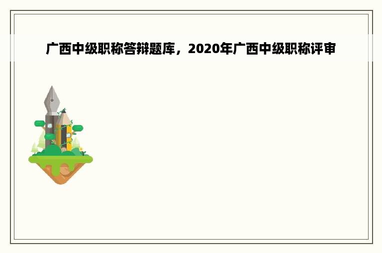广西中级职称答辩题库，2020年广西中级职称评审