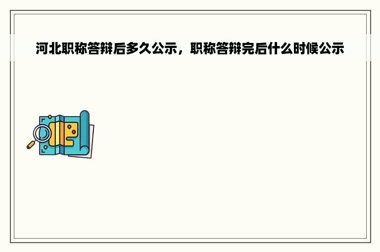 河北职称答辩后多久公示，职称答辩完后什么时候公示