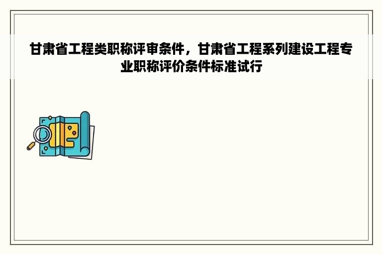 甘肃省工程类职称评审条件，甘肃省工程系列建设工程专业职称评价条件标准试行
