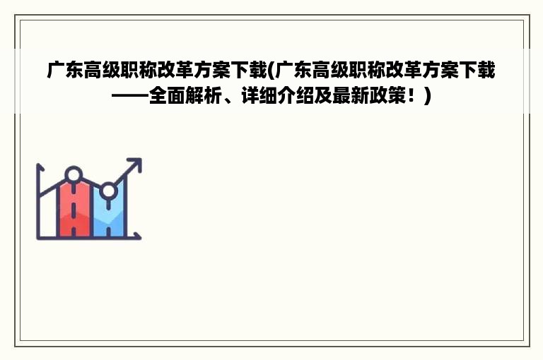 广东高级职称改革方案下载(广东高级职称改革方案下载——全面解析、详细介绍及最新政策！)