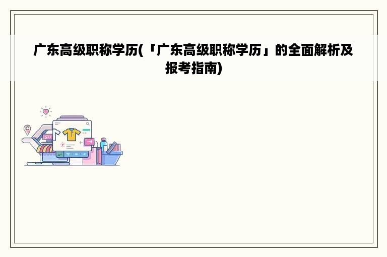 广东高级职称学历(「广东高级职称学历」的全面解析及报考指南)