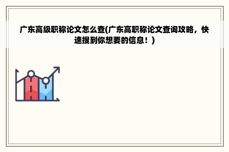广东高级职称论文怎么查(广东高职称论文查询攻略，快速搜到你想要的信息！)