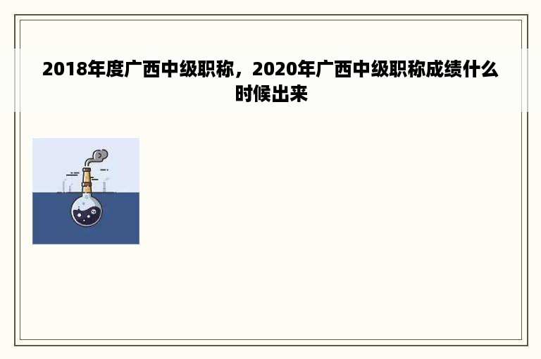 2018年度广西中级职称，2020年广西中级职称成绩什么时候出来