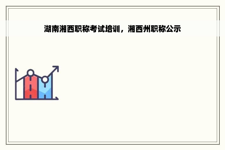 湖南湘西职称考试培训，湘西州职称公示