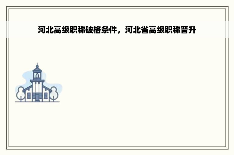 河北高级职称破格条件，河北省高级职称晋升