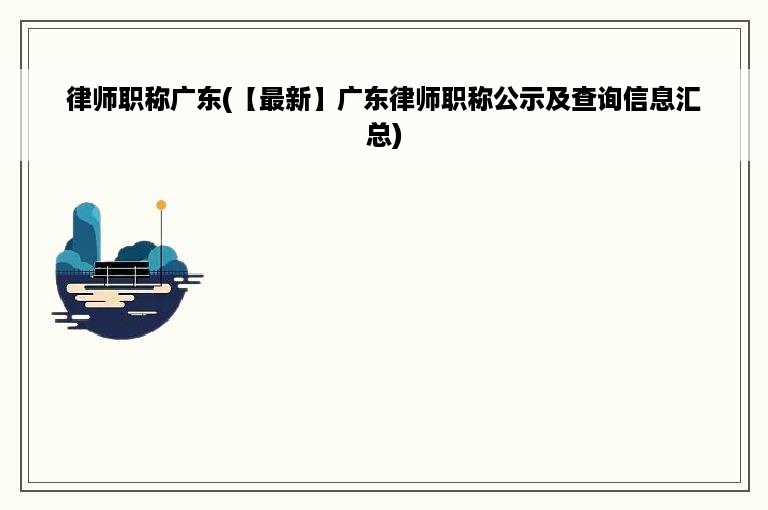 律师职称广东(【最新】广东律师职称公示及查询信息汇总)