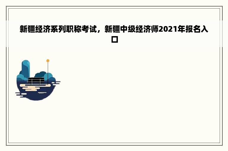新疆经济系列职称考试，新疆中级经济师2021年报名入口