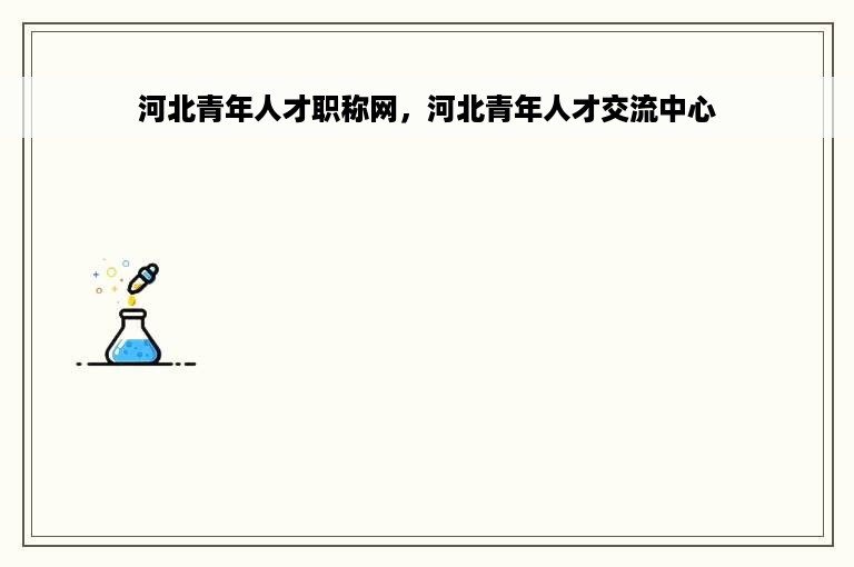河北青年人才职称网，河北青年人才交流中心