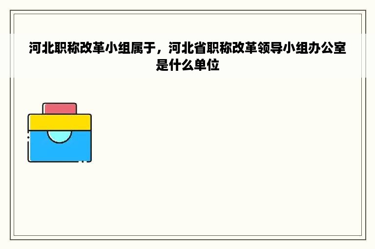 河北职称改革小组属于，河北省职称改革领导小组办公室是什么单位