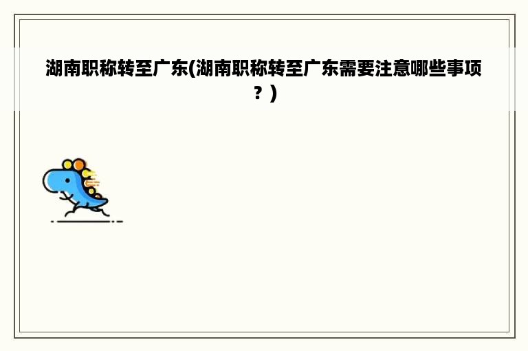 湖南职称转至广东(湖南职称转至广东需要注意哪些事项？)