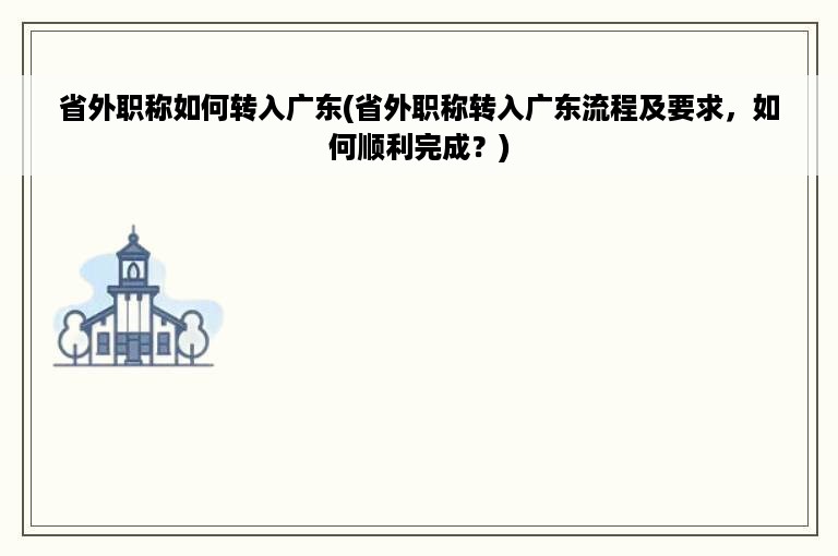 省外职称如何转入广东(省外职称转入广东流程及要求，如何顺利完成？)
